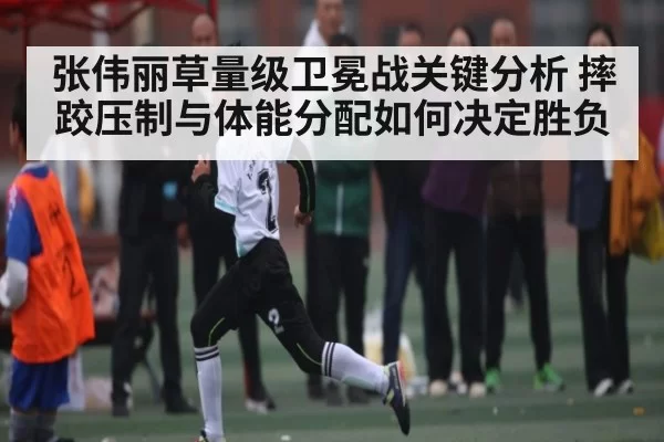 张伟丽草量级卫冕战关键分析 摔跤压制与体能分配如何决定胜负
