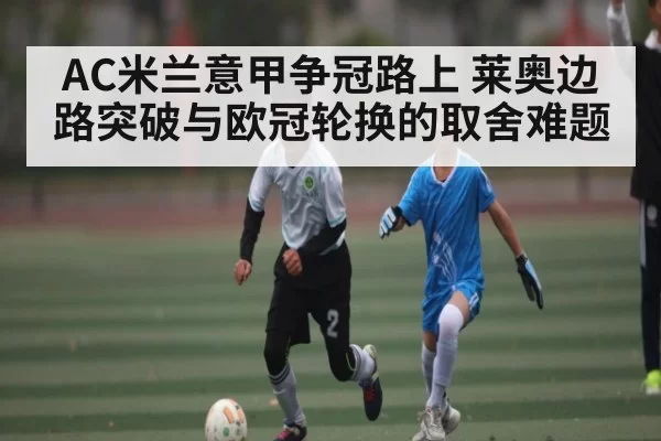 AC米兰意甲争冠路上 莱奥边路突破与欧冠轮换的取舍难题